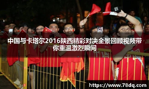 中国与卡塔尔2016陕西精彩对决全景回顾视频带你重温激烈瞬间