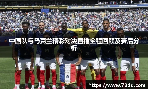 中国队与乌克兰精彩对决直播全程回顾及赛后分析