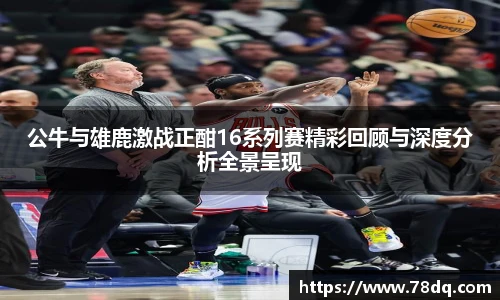 公牛与雄鹿激战正酣16系列赛精彩回顾与深度分析全景呈现